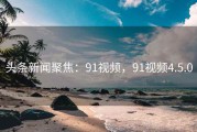 头条新闻聚焦：91视频，91视频4.5.0