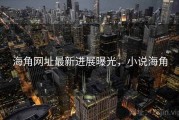 海角网址最新进展曝光，小说海角