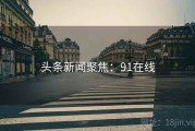 头条新闻聚焦：91在线