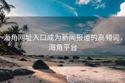 海角网址入口成为新闻报道的高频词，海角平台