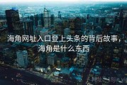 海角网址入口登上头条的背后故事，海角是什么东西