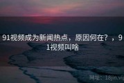 91视频成为新闻热点，原因何在？，91视频叫啥