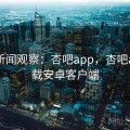 头条新闻观察：杏吧app，杏吧app下载安卓客户端
