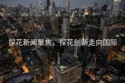 探花新闻聚焦，探花创新走向国际