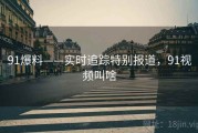 91爆料——实时追踪特别报道，91视频叫啥
