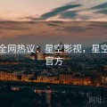 头条全网热议：星空影视，星空影视官方