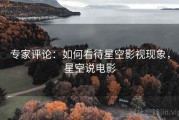 专家评论：如何看待星空影视现象，星空说电影