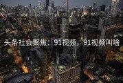 头条社会聚焦：91视频，91视频叫啥