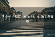 头条热点观察：91在线，91汤头条破解