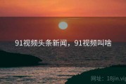 91视频头条新闻，91视频叫啥
