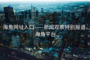 海角网址入口——新闻观察特别报道，海角平台