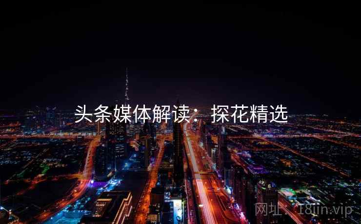 头条媒体解读：探花精选