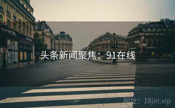 头条新闻聚焦：91在线