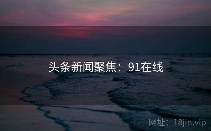 头条新闻聚焦：91在线