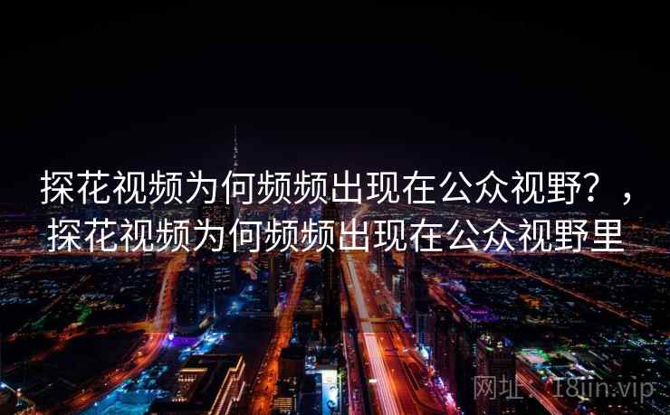 探花视频为何频频出现在公众视野？，探花视频为何频频出现在公众视野里