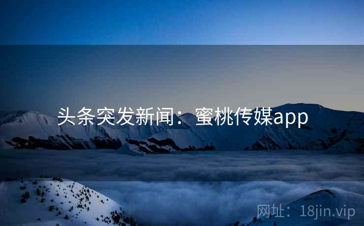 头条突发新闻：蜜桃传媒app