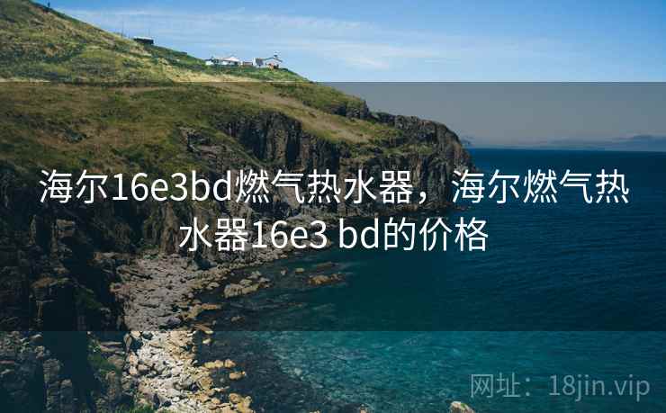 海尔16e3bd燃气热水器，海尔燃气热水器16e3 bd的价格