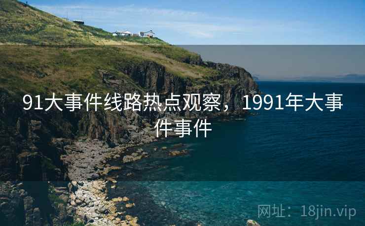 91大事件线路热点观察，1991年大事件事件
