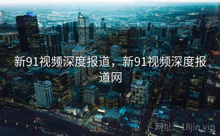 新91视频深度报道，新91视频深度报道网