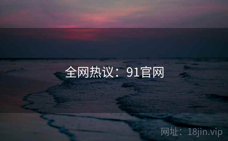 全网热议：91官网