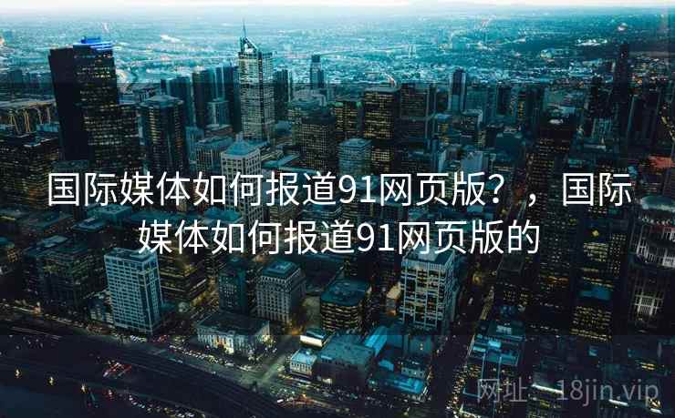 国际媒体如何报道91网页版？，国际媒体如何报道91网页版的