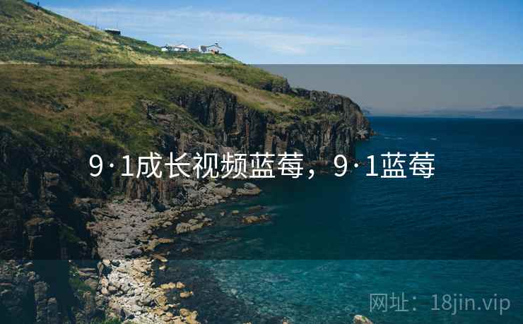 9·1成长视频蓝莓，9·1蓝莓