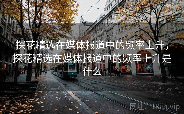 探花精选在媒体报道中的频率上升，探花精选在媒体报道中的频率上升是什么