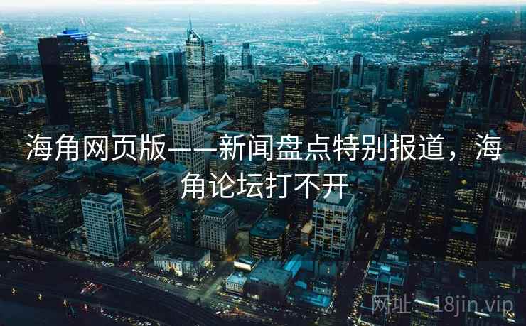 海角网页版——新闻盘点特别报道，海角论坛打不开