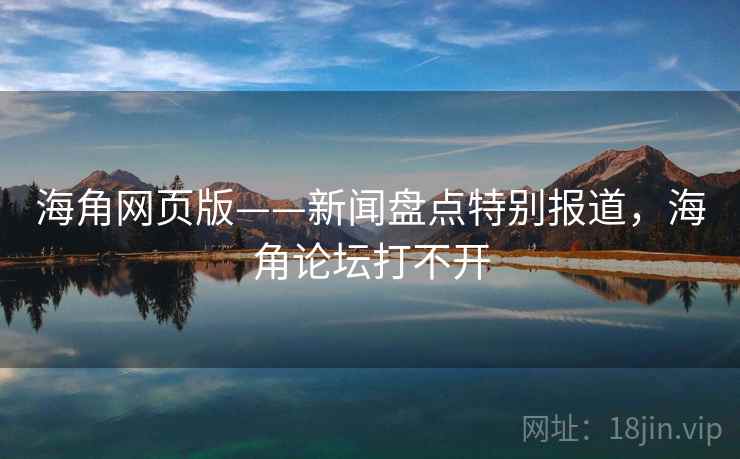 海角网页版——新闻盘点特别报道，海角论坛打不开