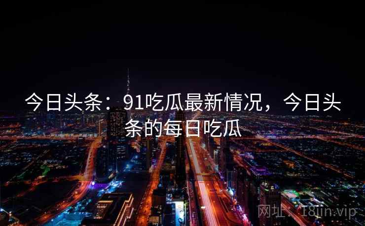 今日头条：91吃瓜最新情况，今日头条的每日吃瓜