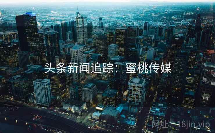 头条新闻追踪：蜜桃传媒
