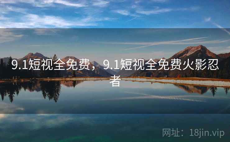 9.1短视全免费，9.1短视全免费火影忍者
