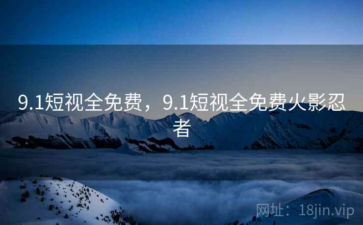 9.1短视全免费，9.1短视全免费火影忍者
