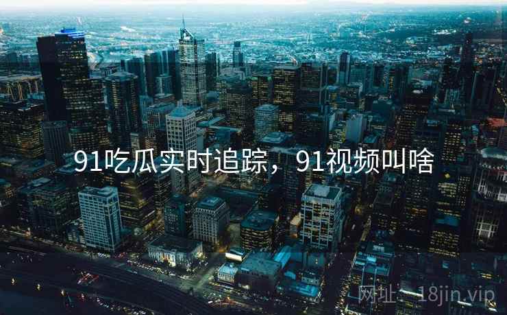 91吃瓜实时追踪，91视频叫啥