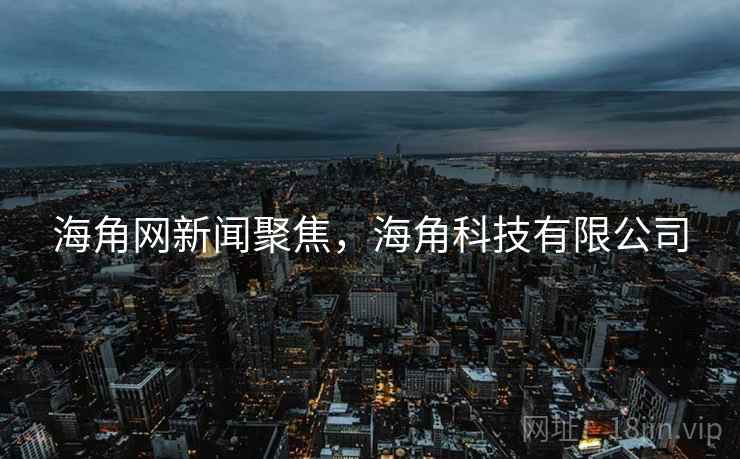 海角网新闻聚焦，海角科技有限公司
