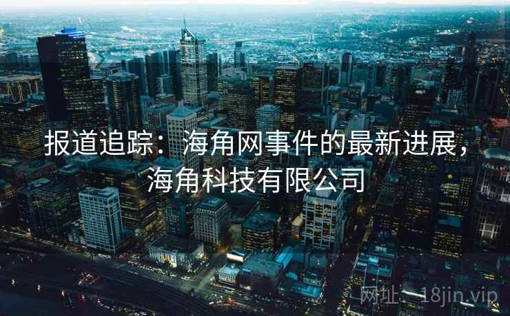 报道追踪：海角网事件的最新进展，海角科技有限公司