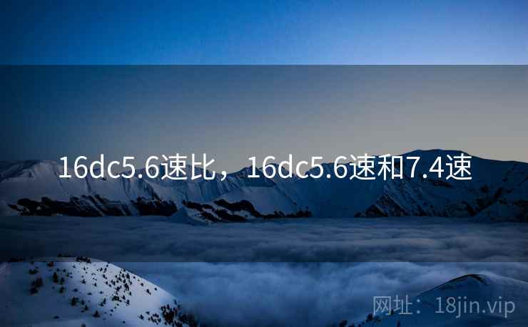 16dc5.6速比，16dc5.6速和7.4速