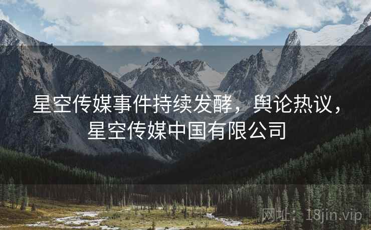 星空传媒事件持续发酵，舆论热议，星空传媒中国有限公司