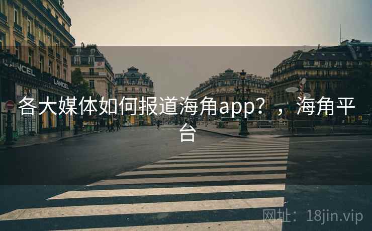 各大媒体如何报道海角app？，海角平台