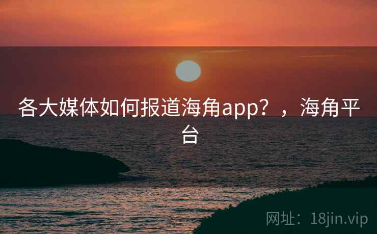 各大媒体如何报道海角app？，海角平台
