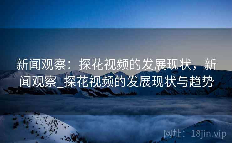 新闻观察：探花视频的发展现状，新闻观察_探花视频的发展现状与趋势