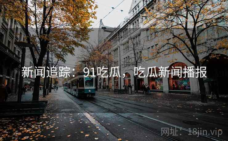新闻追踪：91吃瓜，吃瓜新闻播报