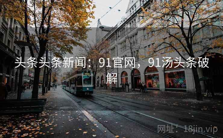 头条头条新闻：91官网，91汤头条破解