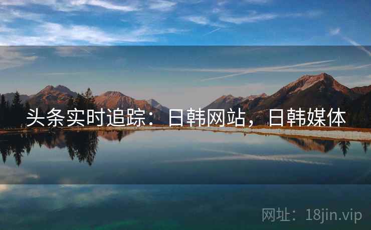头条实时追踪:日韩网站,日韩媒体 头条实时追踪:日韩网站,日韩媒体