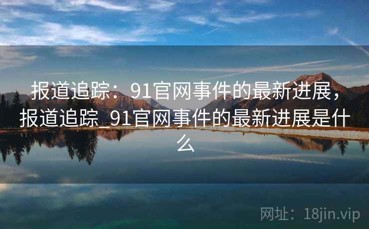 报道追踪：91官网事件的最新进展，报道追踪_91官网事件的最新进展是什么