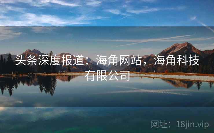 头条深度报道：海角网站，海角科技有限公司