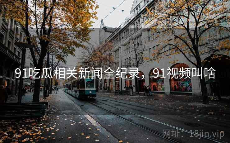 91吃瓜相关新闻全纪录，91视频叫啥