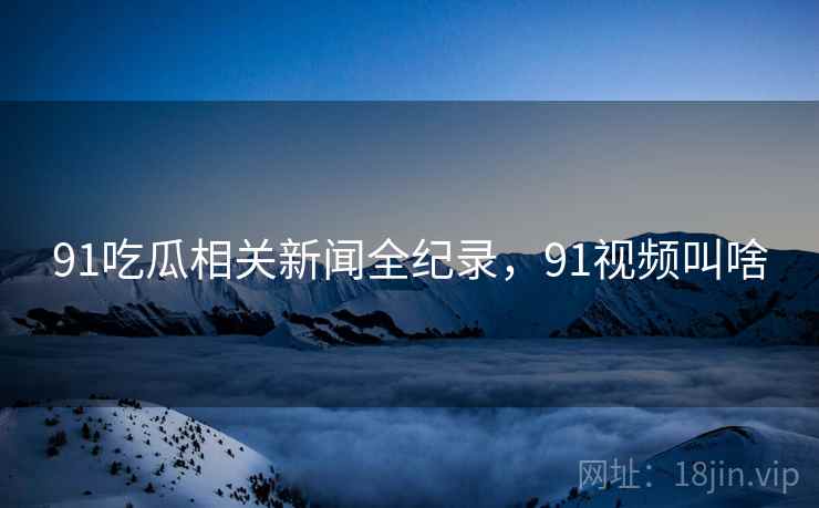 91吃瓜相关新闻全纪录，91视频叫啥