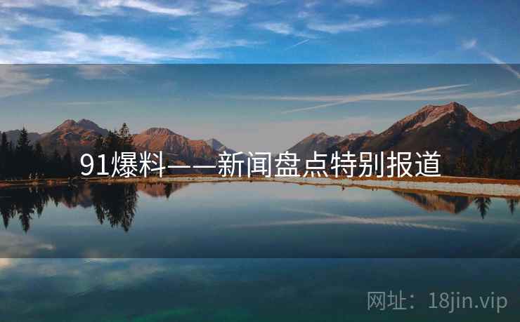 91爆料——新闻盘点特别报道