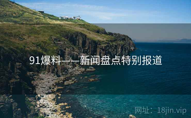 91爆料——新闻盘点特别报道